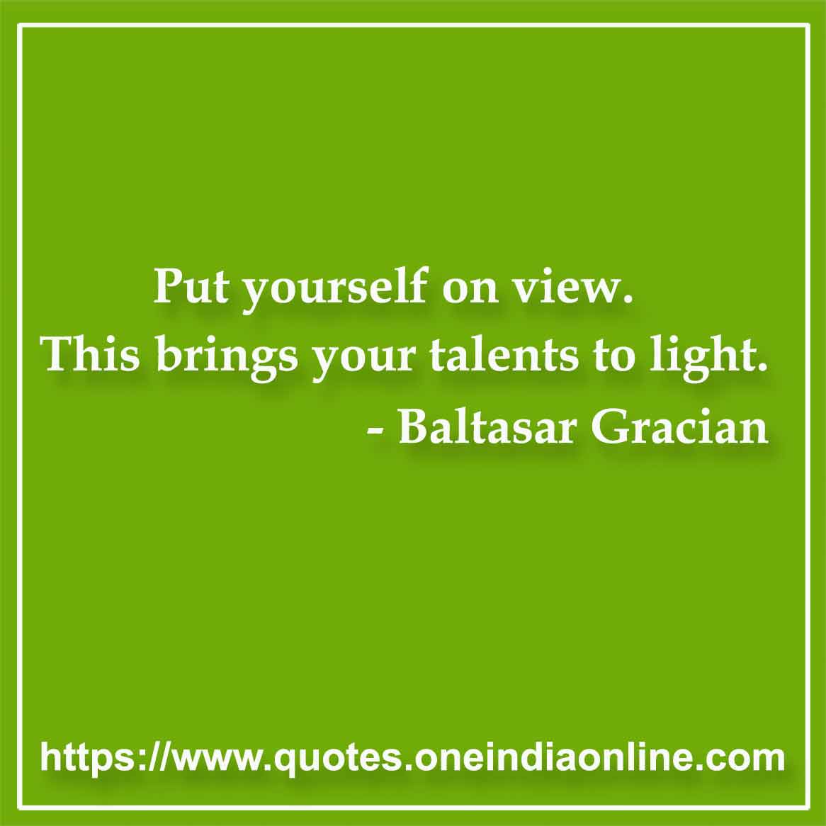 Put yourself on view. This brings your talents to light.

- Put yourself on view Quotes by Baltasar Gracian 