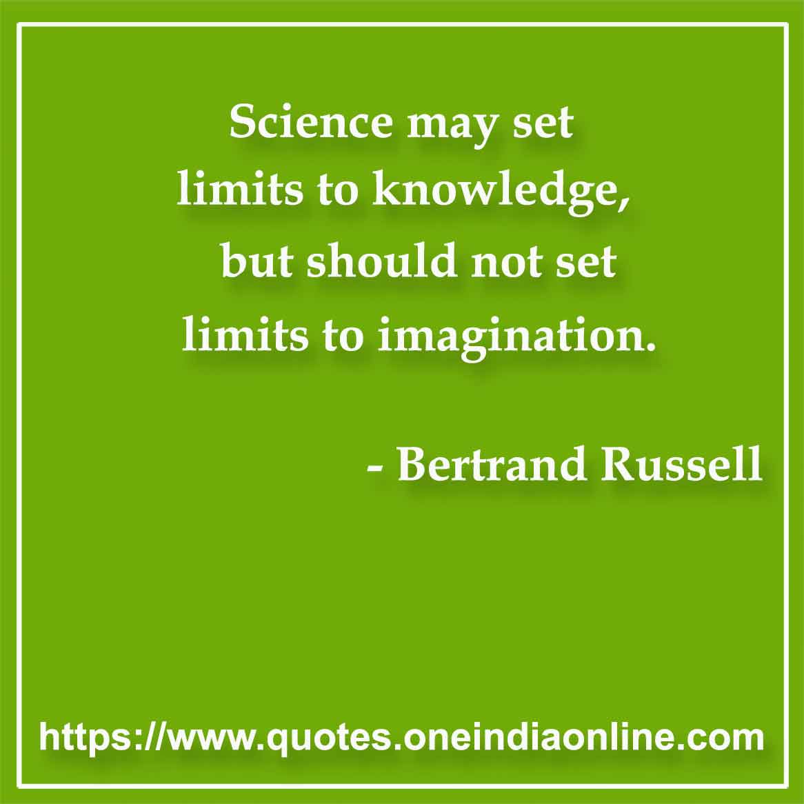 Science may set limits to knowledge, but should not set limits to imagination.

- Science Quotes by Bertrand Russell