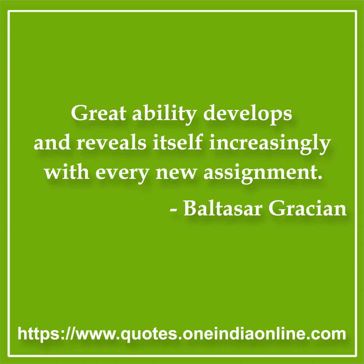Great ability develops and reveals itself increasingly with every new assignment.

- Talent Quotes by Baltasar Gracian