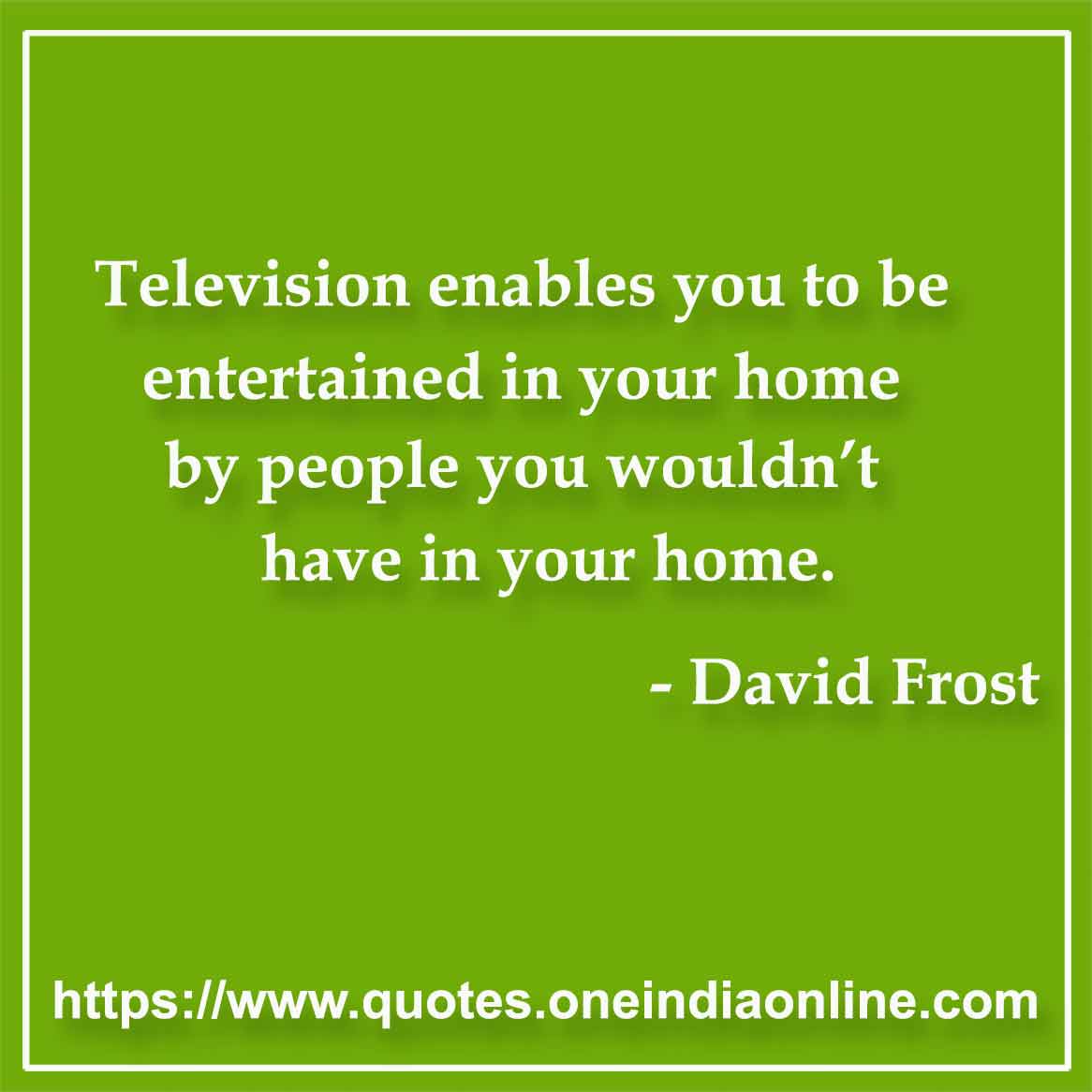 Television enables you to be entertained in your home by people you wouldn’t have in your home.

- David Frost Quotes