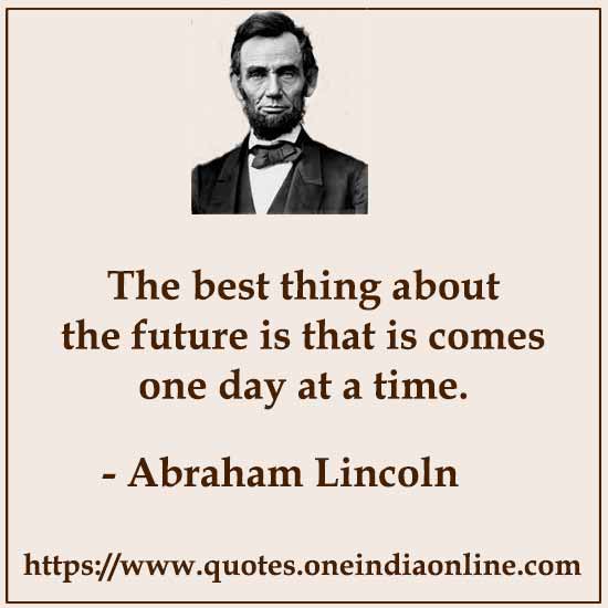 The best thing about the future is that is comes one day at a time.