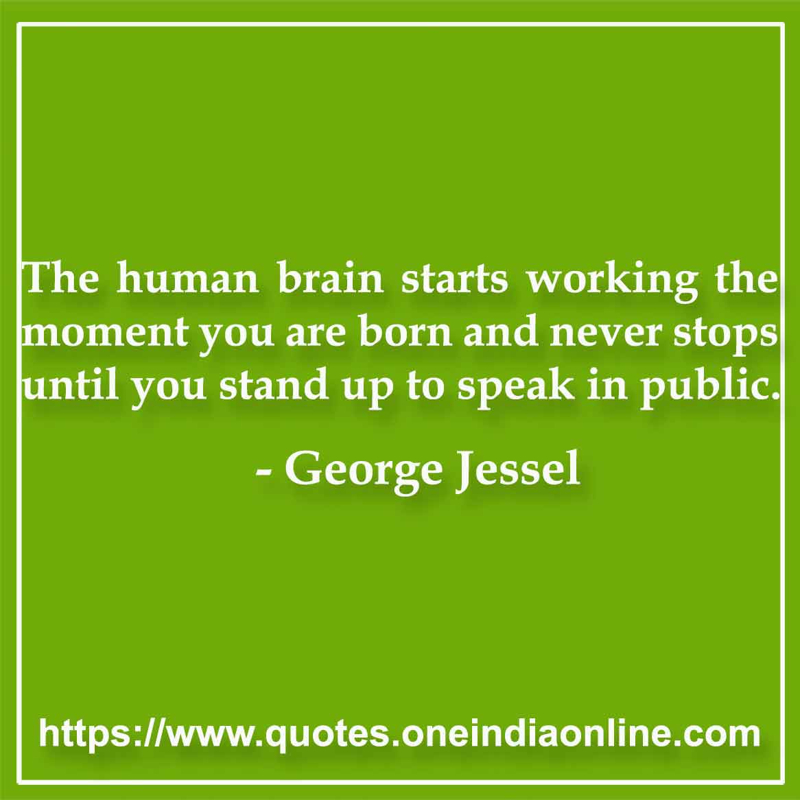 The human brain starts working the moment you are born and never stops until you stand up to speak in public.

- Brain Quote by George Jessel