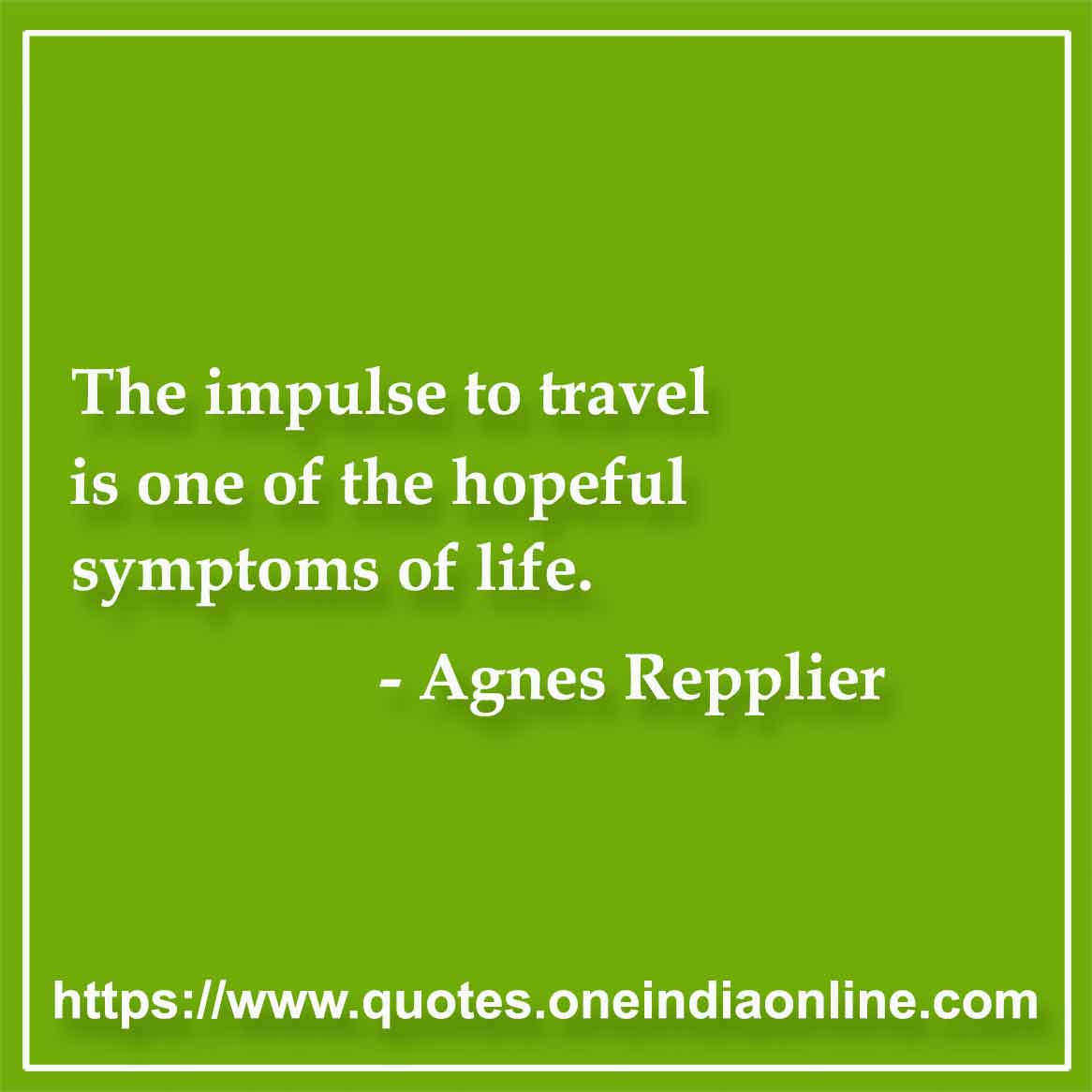 The impulse to travel is one of the hopeful symptoms of life.

-  by Agnes Repplier