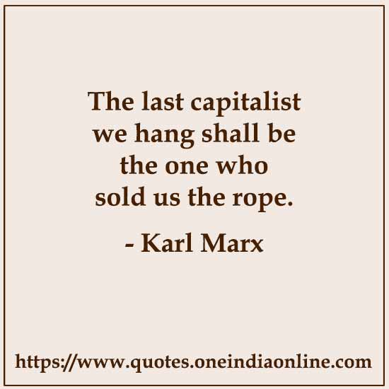 The last capitalist we hang shall be the one who sold us the rope.