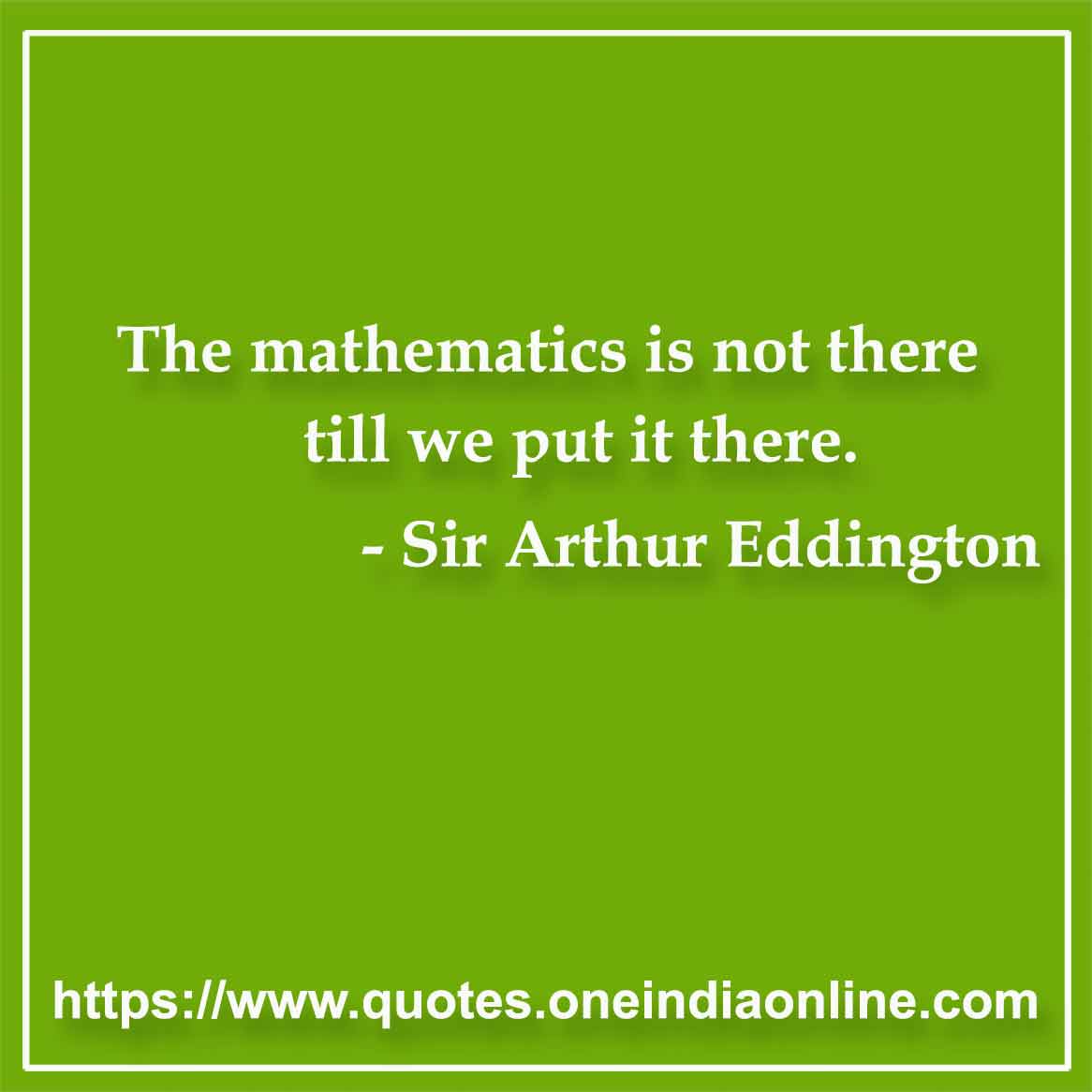 The mathematics is not there till we put it there.

Mathematics Quotes by Sir Arthur Eddington