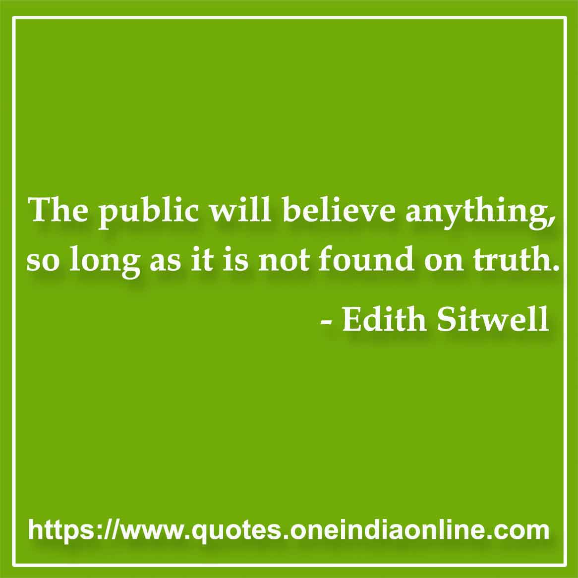 The public will believe anything, so long as it is not found on truth.

- Truth Quotes by Edith Sitwell 