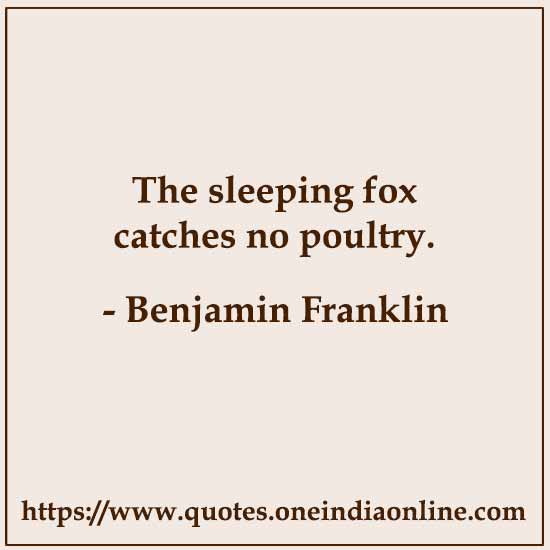 The sleeping fox catches no poultry. Benjamin Franklin Sayings