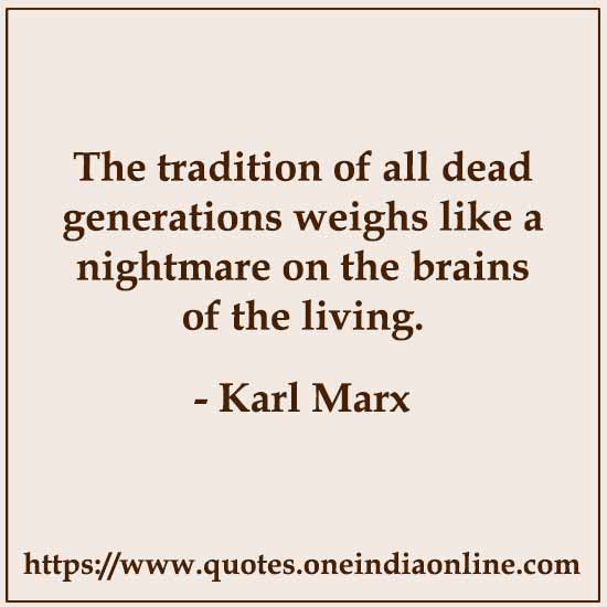 The tradition of all dead generations weighs like a nightmare on the brains of the living.