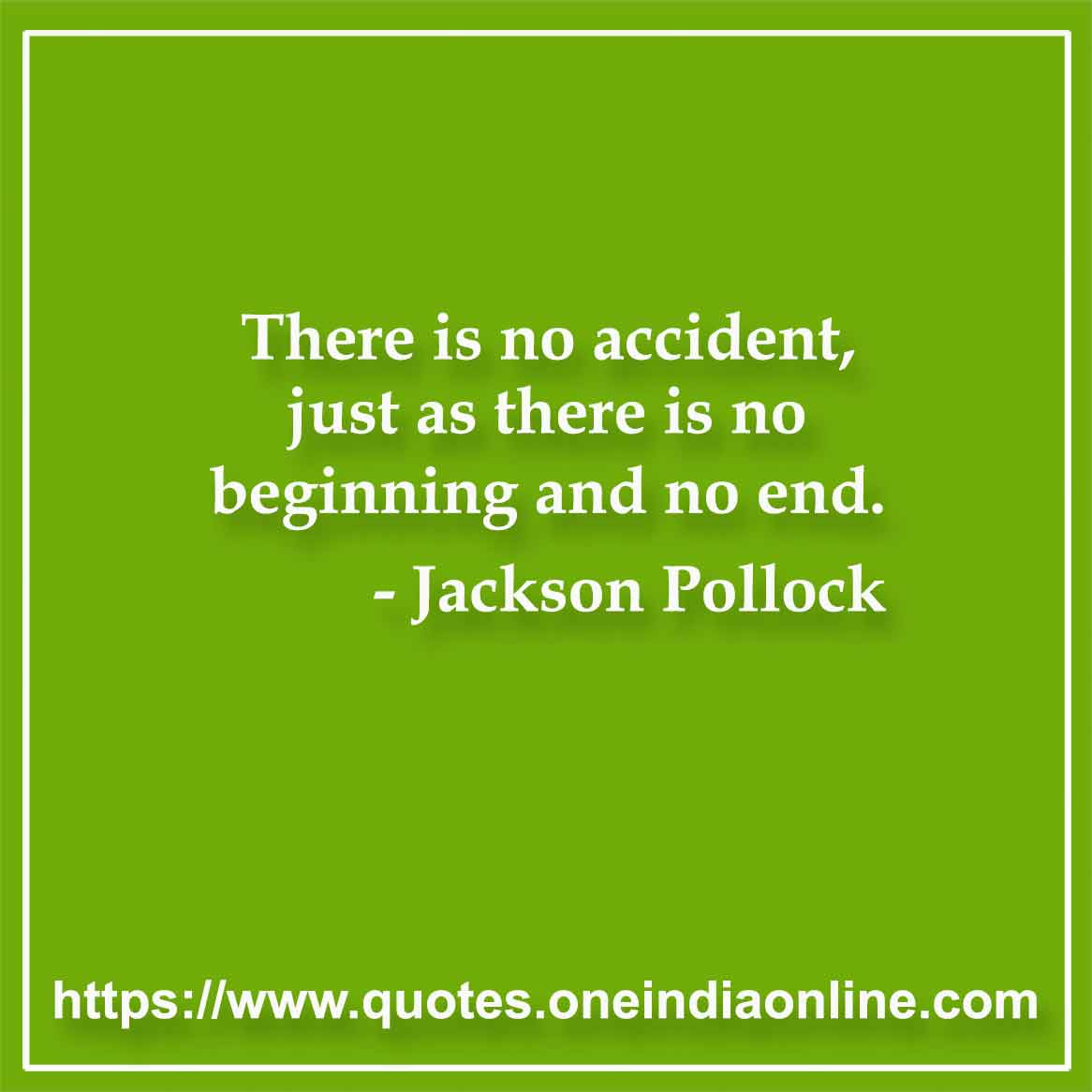 There is no accident, just as there is no beginning and no end. 

- Jackson Pollock