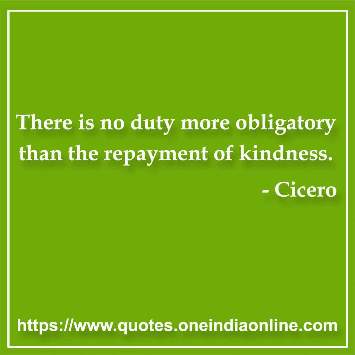 There is no duty more obligatory than the repayment of kindness.

- Kindness Quotes by Cicero 