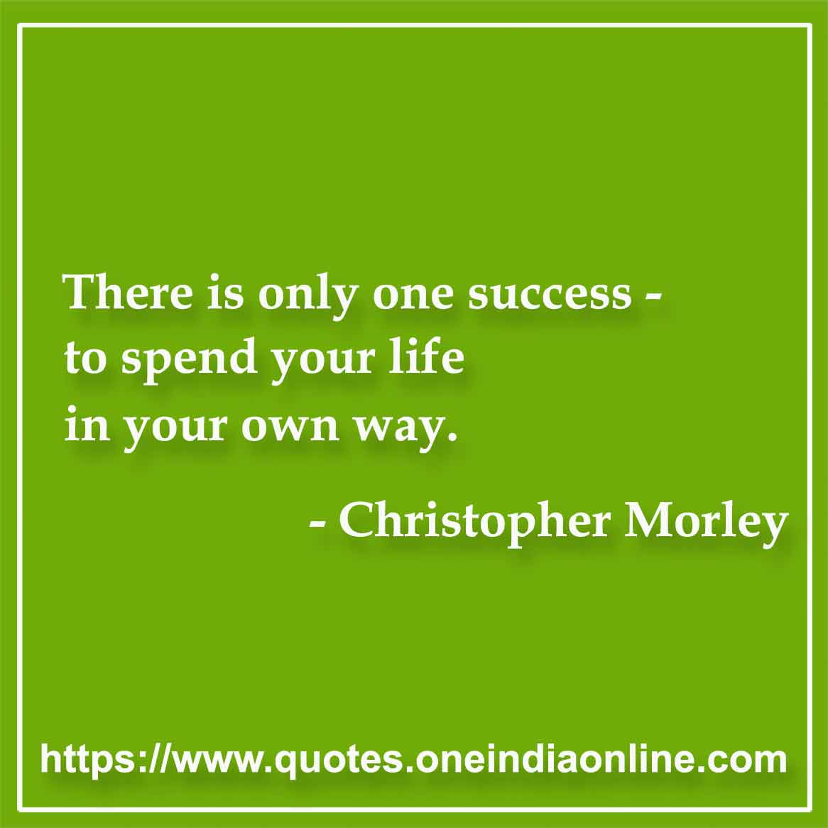 There is only one success - to spend your life in your own way.

-  by Christopher Morley