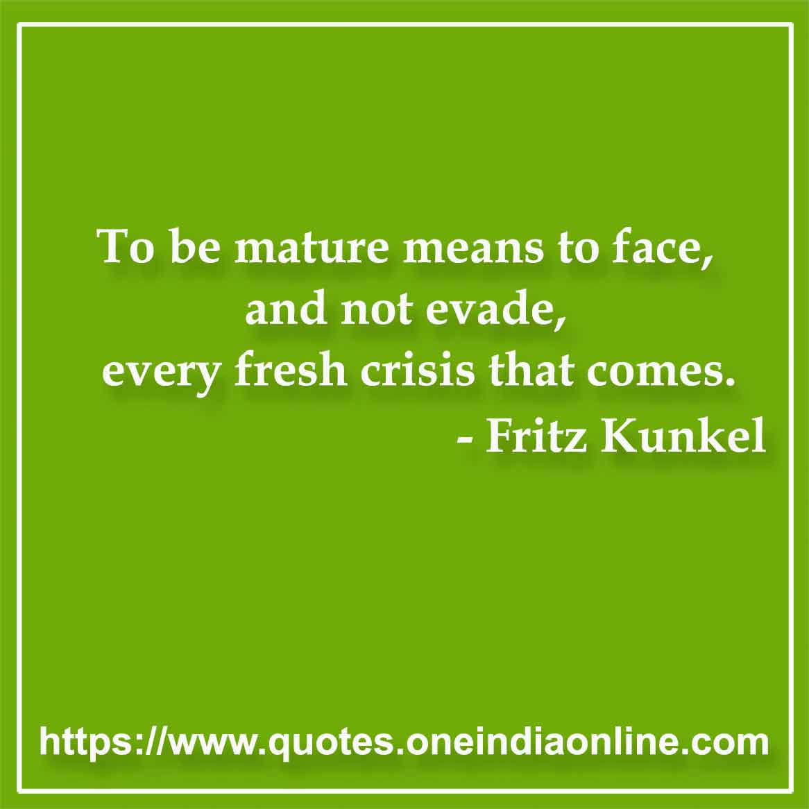 To be mature means to face, and not evade, every fresh crisis that comes.

- Maturity Quotes by Fritz Kunkel