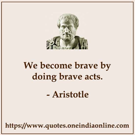 We become brave by doing brave acts.