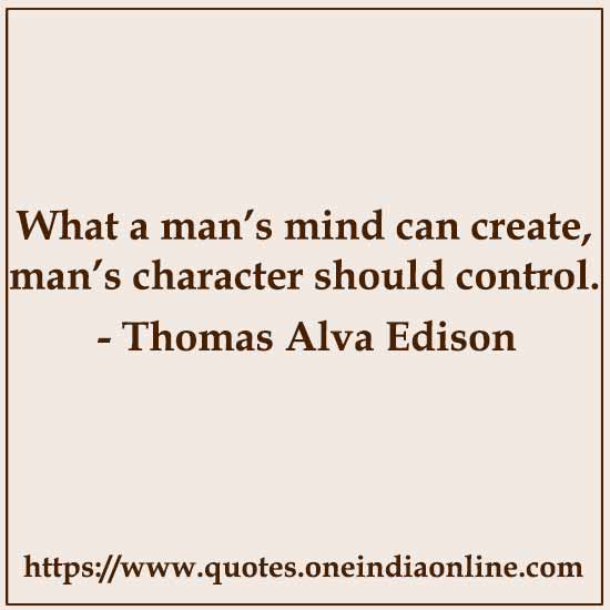 What a man’s mind can create, man’s character should control.