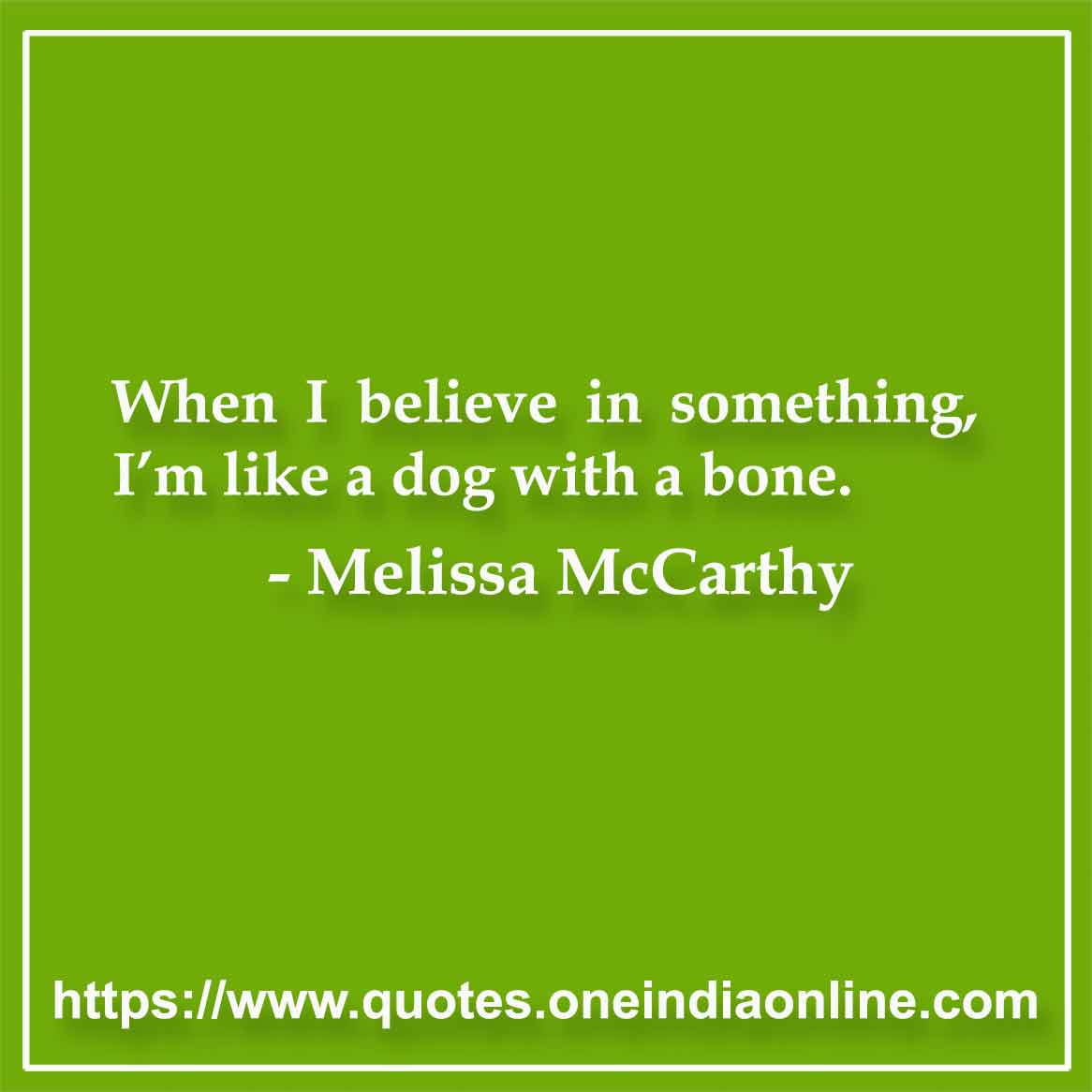 When I believe in something, I’m like a dog with a bone.

- Melissa McCarthy