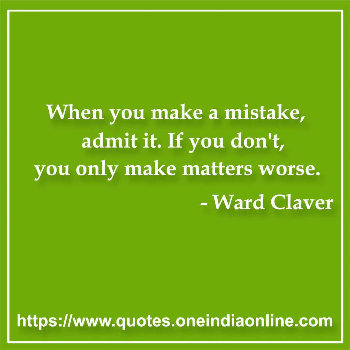 When you make a mistake, admit it. If you don't, you only make matters worse.

- Ward Claver Quotes