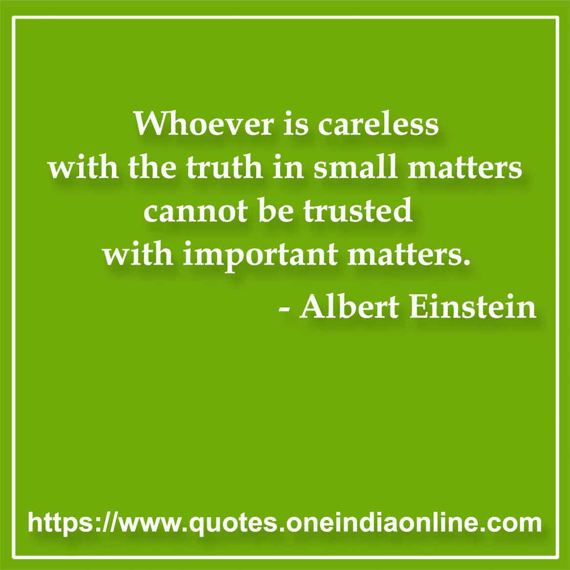 Whoever is careless with the truth in small matters cannot be trusted with important matters.

 Albert Einstein