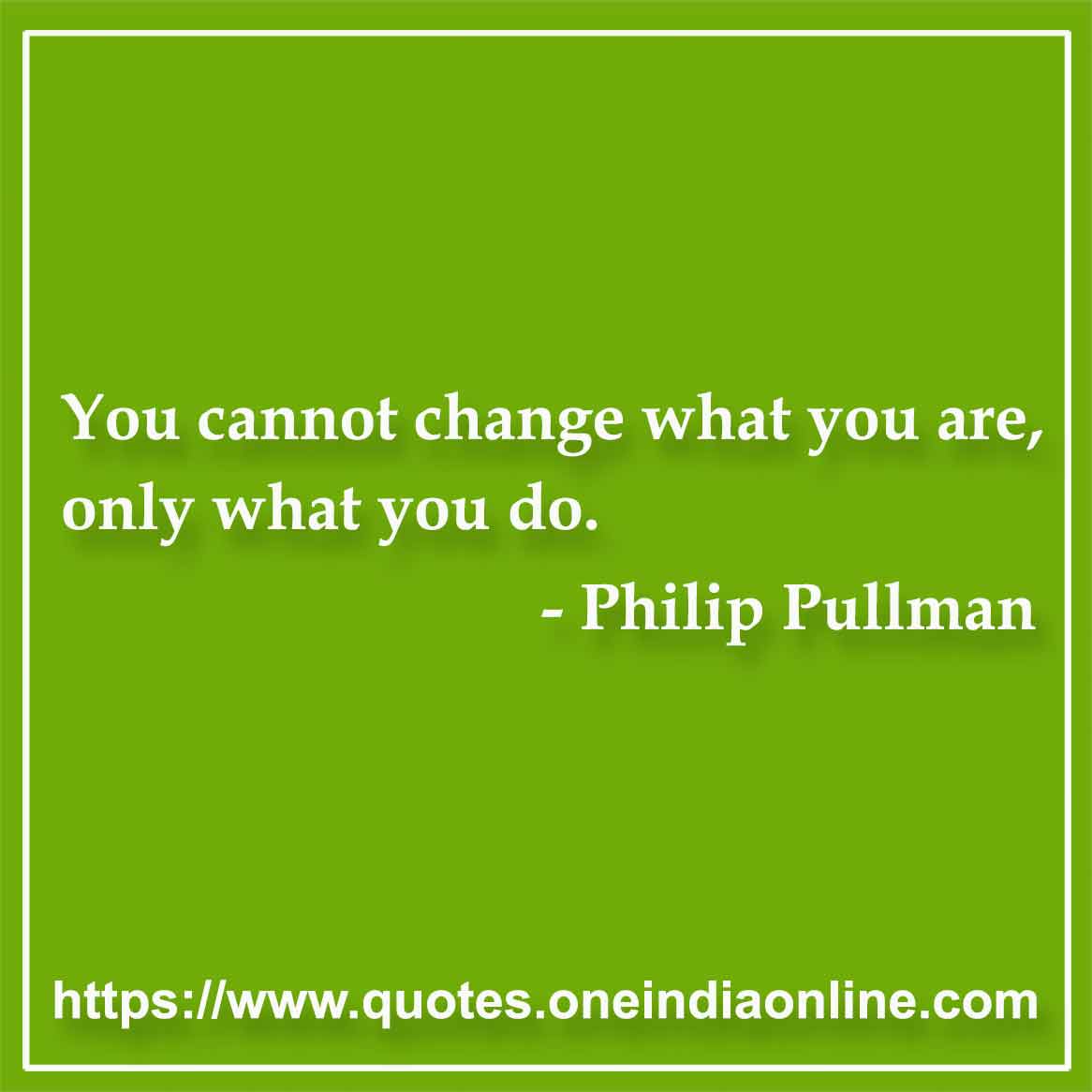 You cannot change what you are, only what you do.

- Philip Pullman