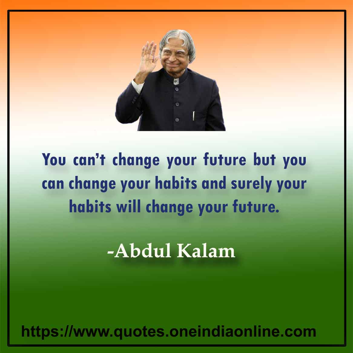 You can’t change your future but you can change your habits and surely your habits will change your future.

