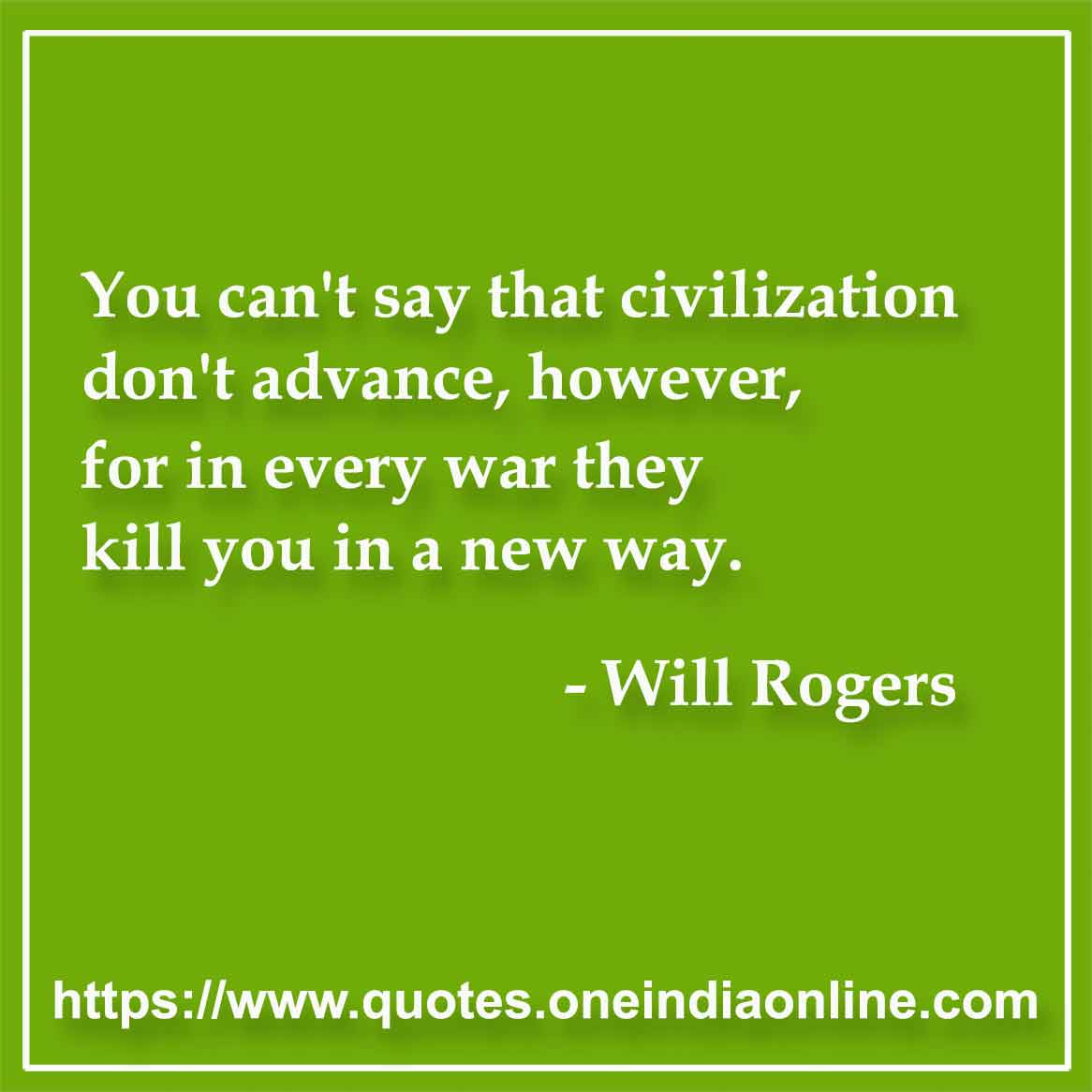 You can't say that civilization don't advance, however, for in every war they kill you in a new way.

- Will Rogers Quotes