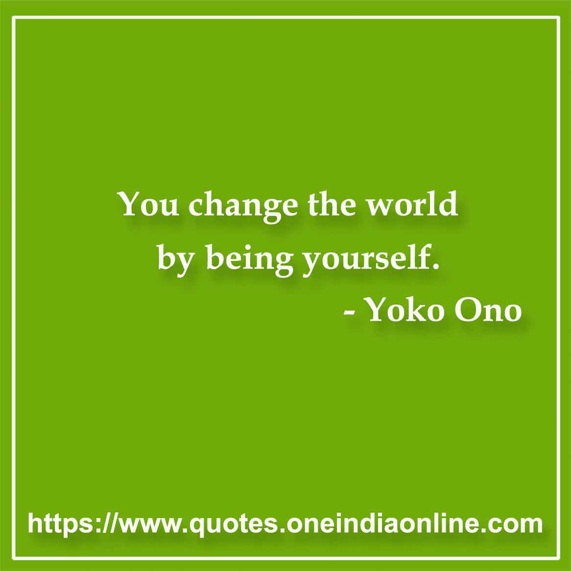 You change the world by being yourself. 

- Yoko Ono