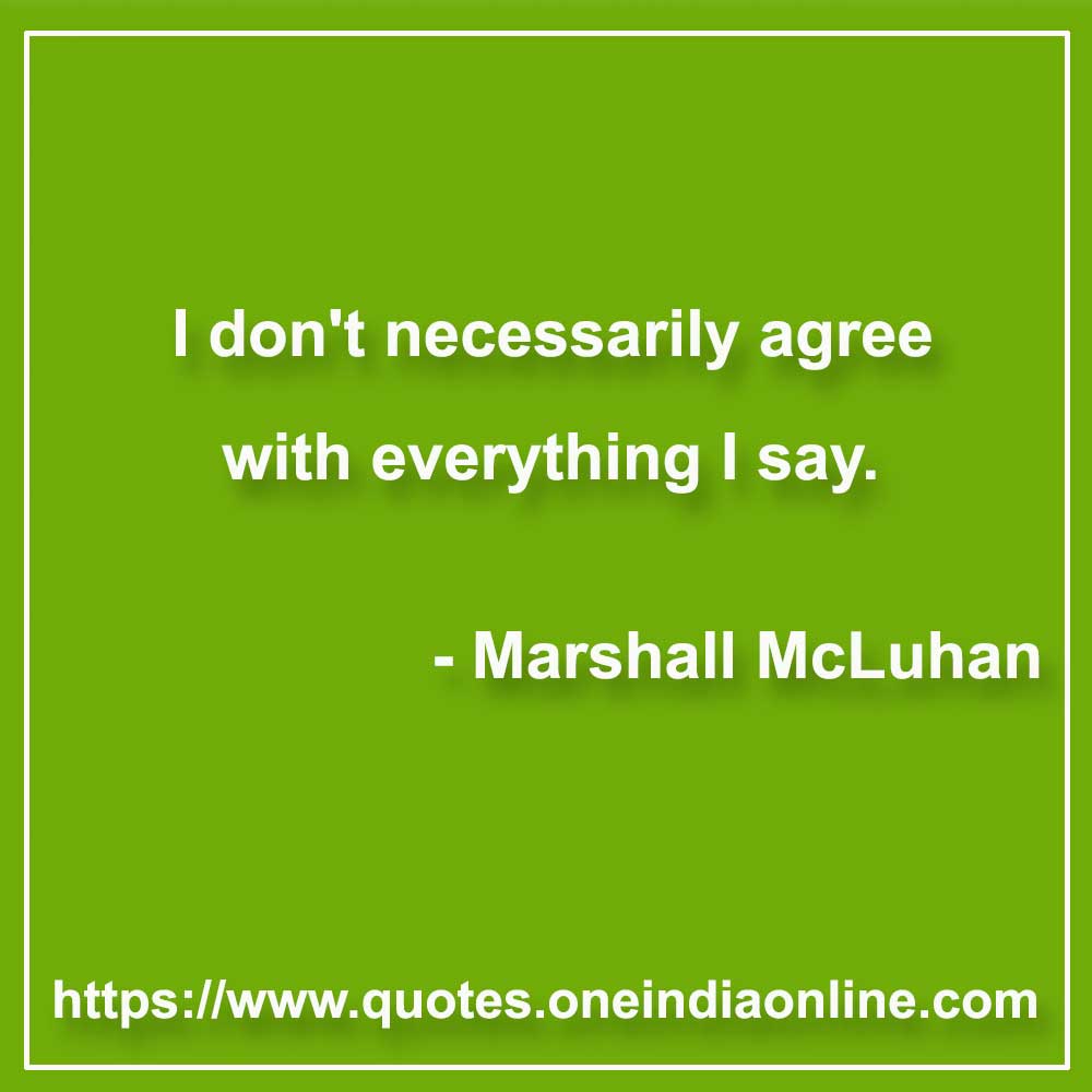 I don't necessarily agree with everything I say.

- Agreement Quotes by Marshall McLuhan 