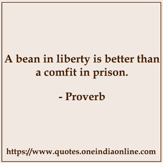 A bean in liberty is better than a comfit in prison.

