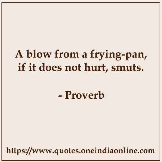 A blow from a frying-pan, if it does not hurt, smuts.

