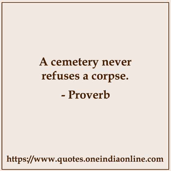 A cemetery never refuses a corpse.
