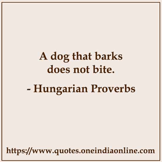 A dog that barks does not bite.

- 