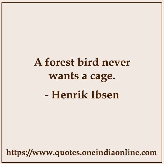 A forest bird never wants a cage. 

Henrik Ibsen 
