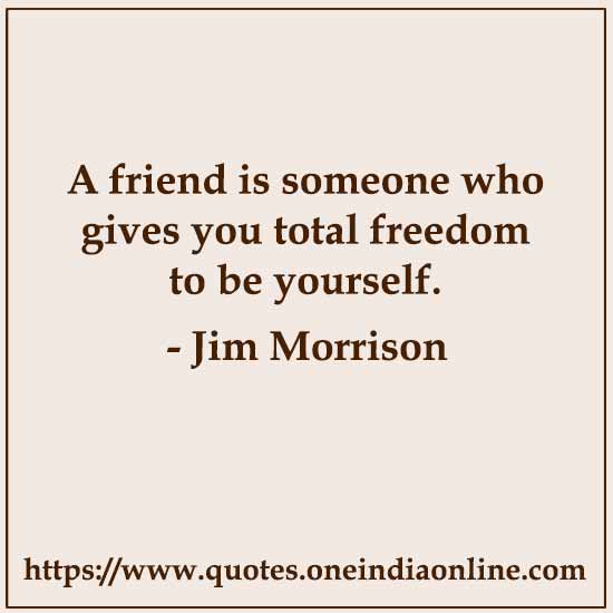 A friend is someone who gives you total freedom to be yourself.

- Jim Morrison