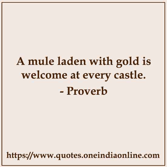 A mule laden with gold is welcome at every castle.