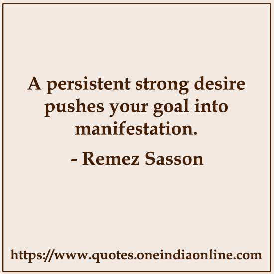 A persistent strong desire pushes your goal into manifestation. 

- Remez Sasson