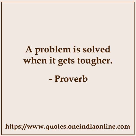 A problem is solved when it gets tougher.