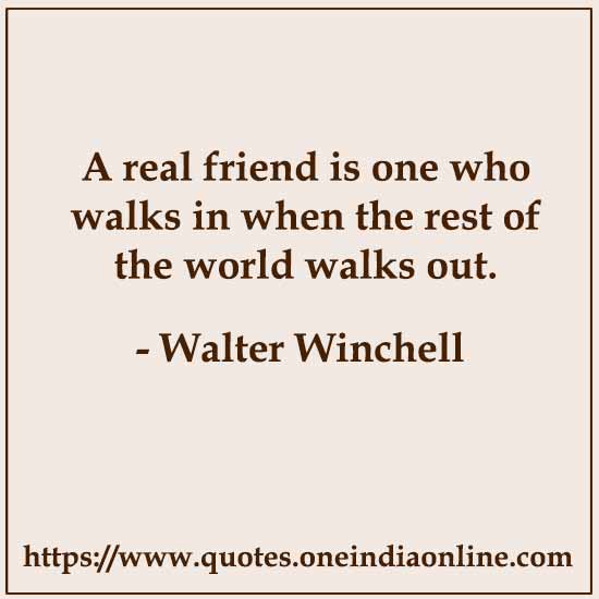 A real friend is one who walks in when the rest of the world walks out.

- Real Friends Quotes by Walter Winchell