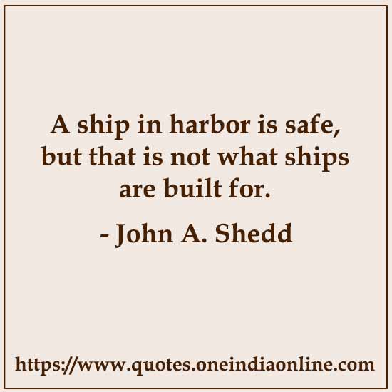 A ship in harbor is safe, but that is not what ships are built for.

- John A. Shedd