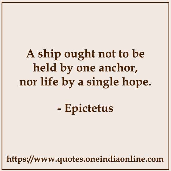A ship ought not to be held by one anchor, nor life by a single hope.

- Epictetus
