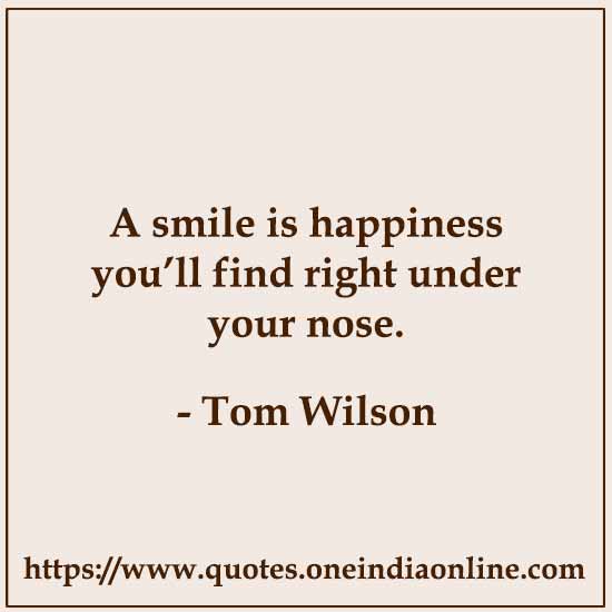 A smile is happiness you’ll find right under your nose.

- Tom Wilson