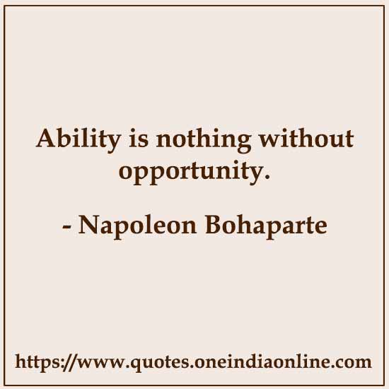 Ability is nothing without opportunity.

- Napoleon Bohaparte