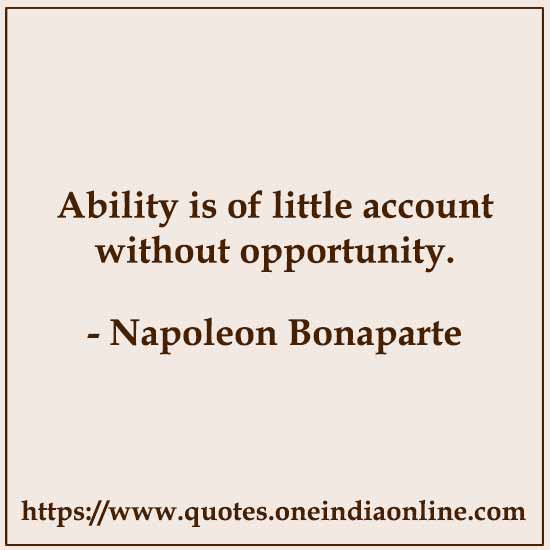 Ability is of little account without opportunity. 

- Napoleon Bonaparte