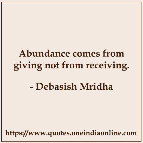 Abundance comes from giving not from receiving. 

- Debasish Mridha