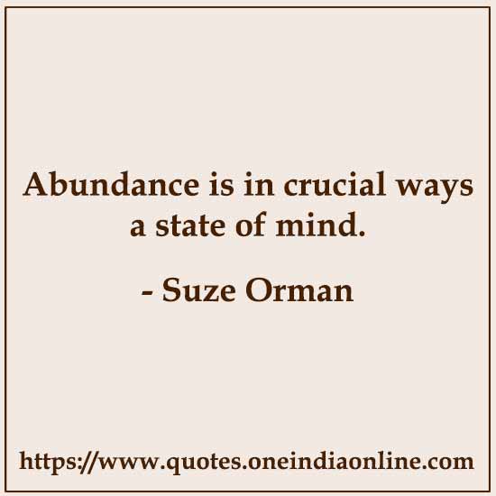 Abundance is in crucial ways a state of mind. 

- Suze Orman