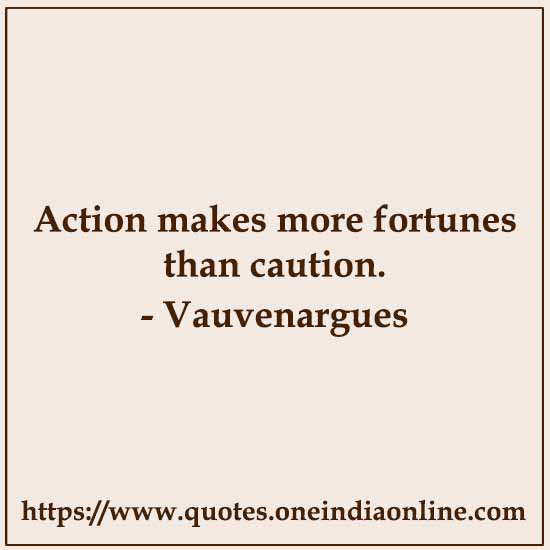 Action makes more fortunes than caution. 

- Vauvenargues