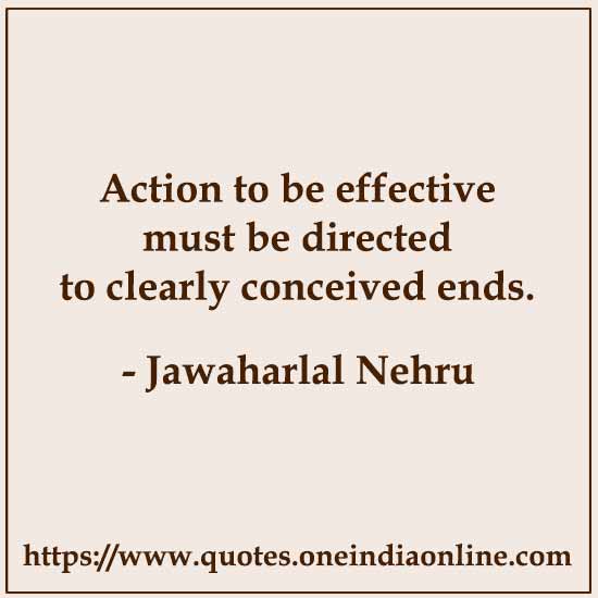 Action to be effective must be directed to clearly conceived ends. 

- Jawaharlal Nehru