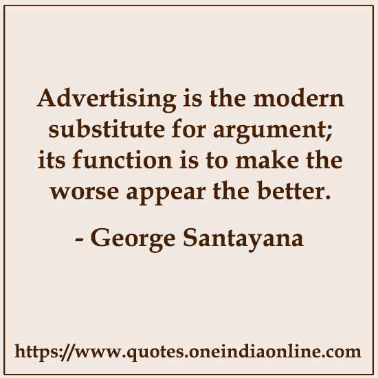 Advertising is the modern substitute for argument; its function is to make the worse appear the better. 

- George Santayana