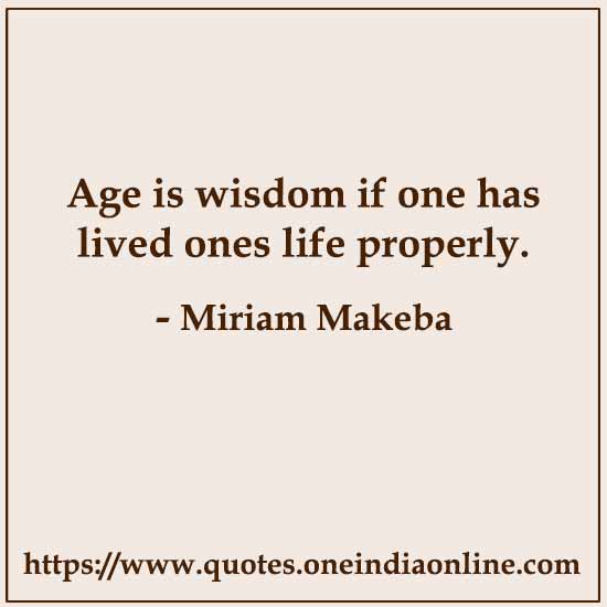 Age is wisdom if one has lived ones life properly. 

-  by Miriam Makeba