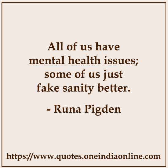 All of us have mental health issues; some of us just fake sanity better.

- Runa Pigden