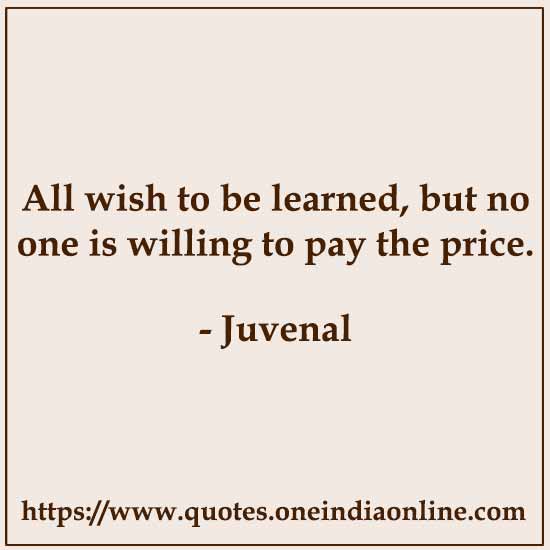 All wish to be learned, but no one is willing to pay the price.

- Juvenal