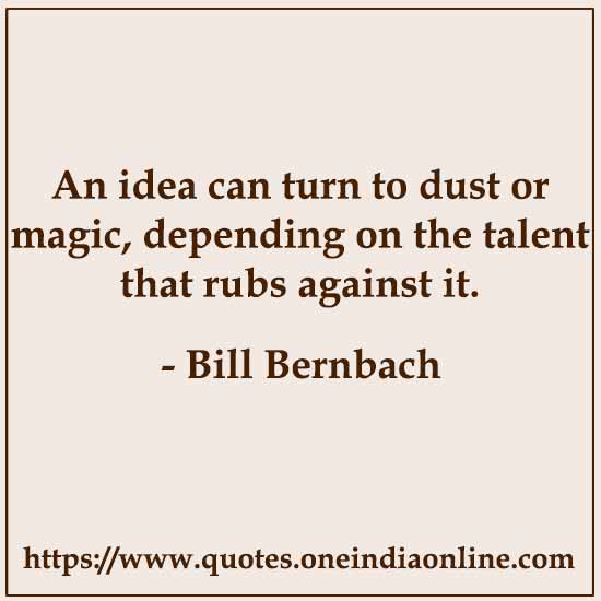 An idea can turn to dust or magic, depending on the talent that rubs against it.

- Bill Bernbach